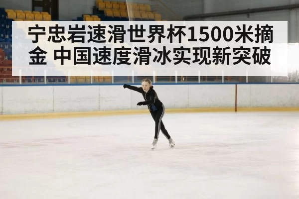 宁忠岩速滑世界杯1500米摘金 中国速度滑冰实现新突破