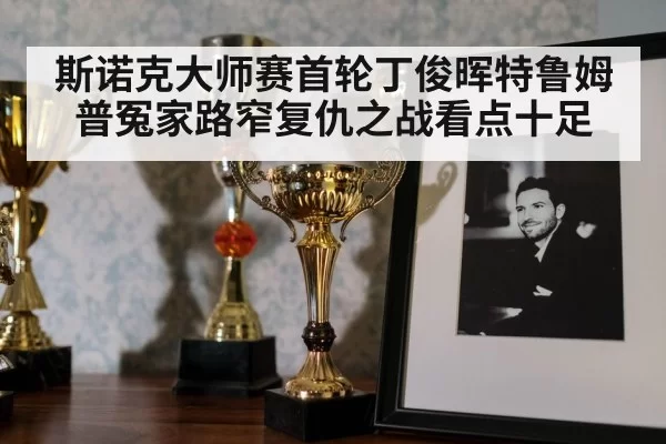 斯诺克大师赛首轮丁俊晖特鲁姆普冤家路窄复仇之战看点十足