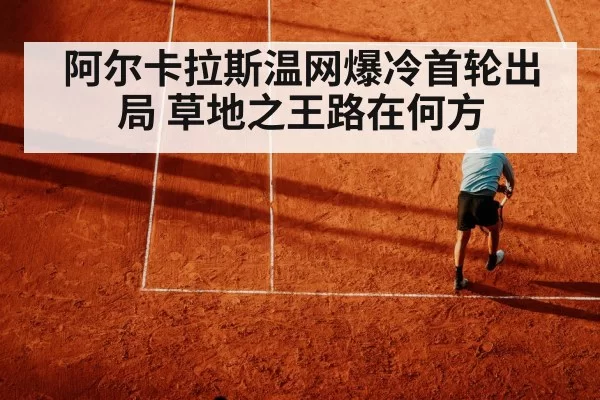 阿尔卡拉斯温网爆冷首轮出局 草地之王路在何方