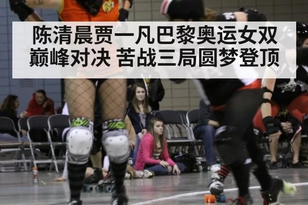 陈清晨贾一凡巴黎奥运女双巅峰对决 苦战三局圆梦登顶
