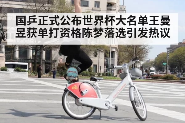 国乒正式公布世界杯大名单王曼昱获单打资格陈梦落选引发热议