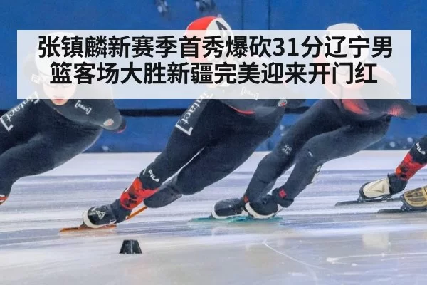 张镇麟新赛季首秀爆砍31分辽宁男篮客场大胜新疆完美迎来开门红