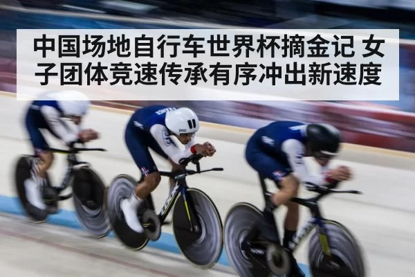 中国场地自行车世界杯摘金记 女子团体竞速传承有序冲出新速度