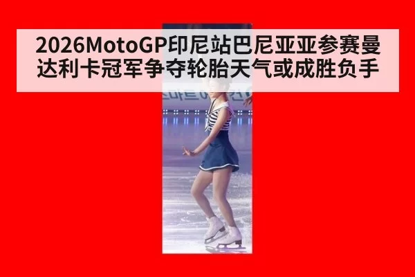 2026MotoGP印尼站巴尼亚亚参赛曼达利卡冠军争夺轮胎天气或成胜负手
