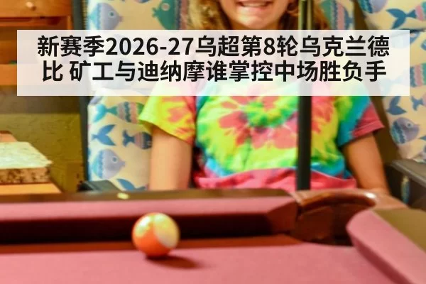 新赛季2026-27乌超第8轮乌克兰德比 矿工与迪纳摩谁掌控中场胜负手