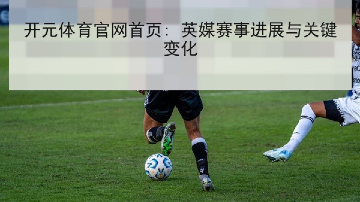 开元体育官网首页: 英媒赛事进展与关键变化