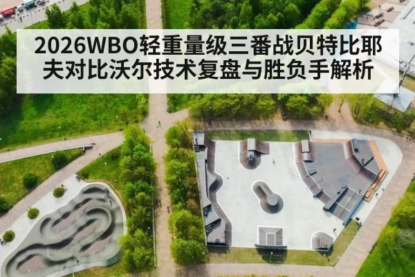 2026WBO轻重量级三番战贝特比耶夫对比沃尔技术复盘与胜负手解析